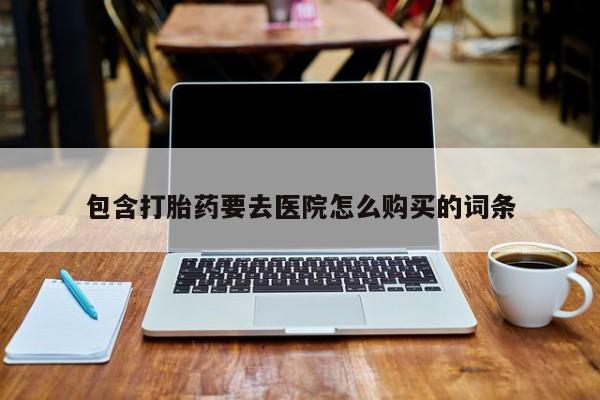流产药怎么购买包含打胎药要去医院怎么购买的词条