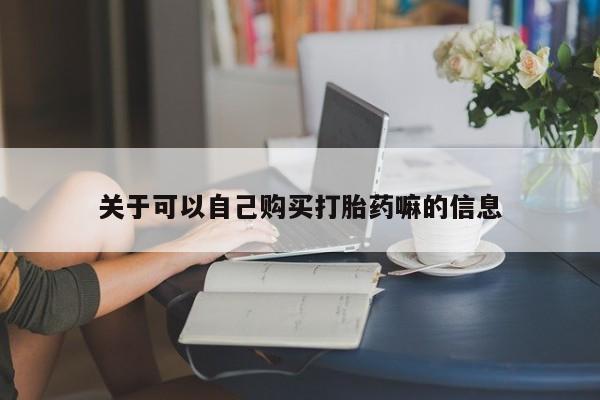 流产药怎么购买关于可以自己购买打胎药嘛的信息