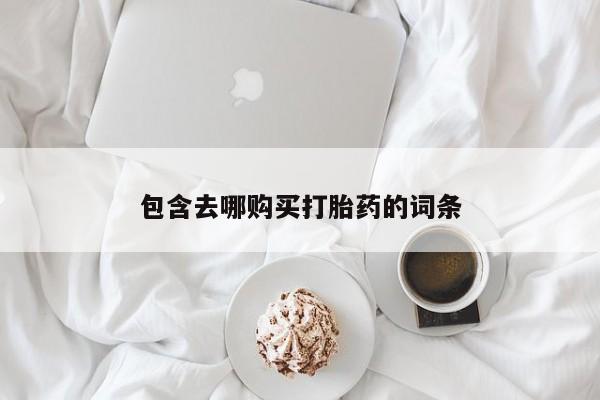 流产药怎么购买包含去哪购买打胎药的词条