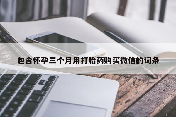 流产药怎么购买包含怀孕三个月用打胎药购买微信的词条