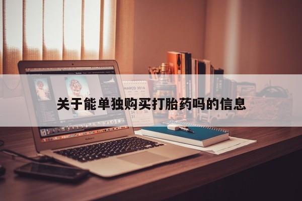 流产药怎么购买关于能单独购买打胎药吗的信息