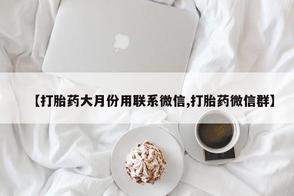流产药怎么购买【打胎药大月份用联系微信,打胎药微信群】