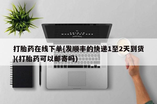 流产药怎么购买打胎药在线下单{发顺丰的快递1至2天到货}(打胎药可以邮寄吗)