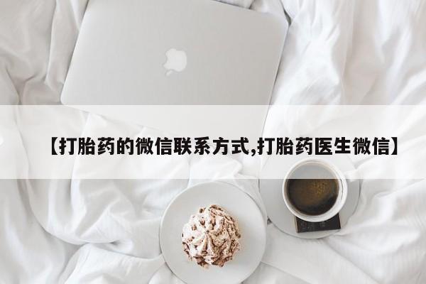 流产药怎么购买【打胎药的微信联系方式,打胎药医生微信】
