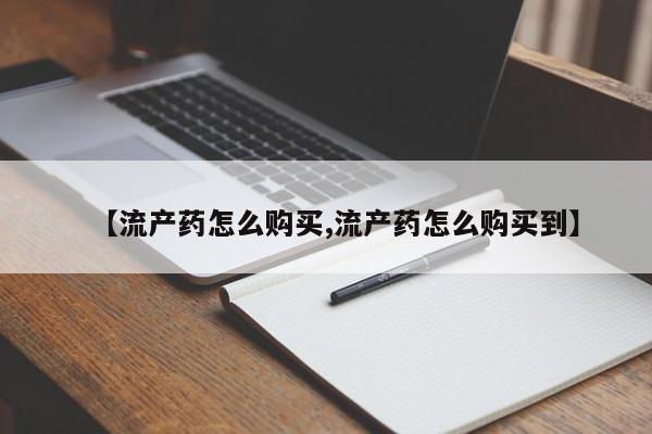 流产药怎么购买【流产药怎么购买,流产药怎么购买到】