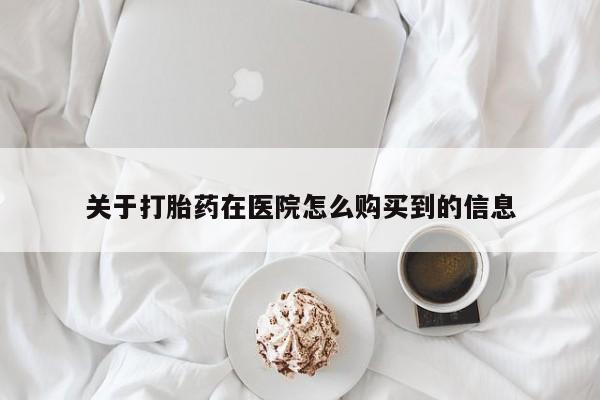 流产药怎么购买关于打胎药在医院怎么购买到的信息