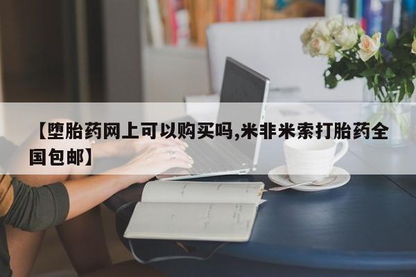 流产药怎么购买【堕胎药网上可以购买吗,米非米索打胎药全国包邮】