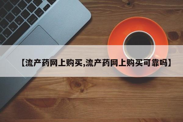 流产药怎么购买【流产药网上购买,流产药网上购买可靠吗】