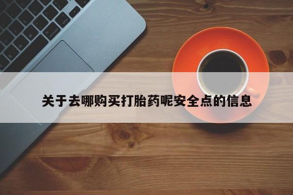 流产药怎么购买关于去哪购买打胎药呢安全点的信息