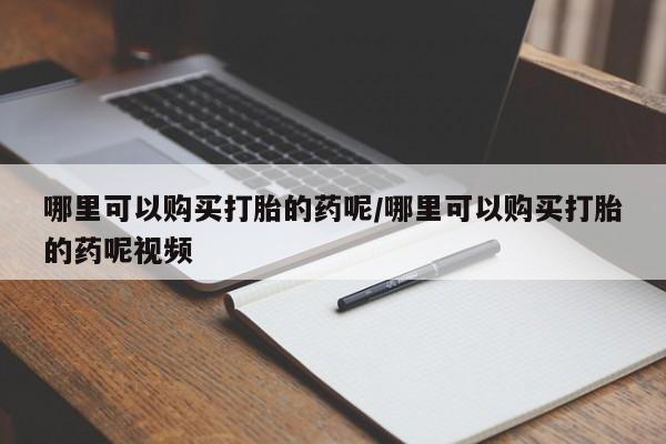 流产药怎么购买哪里可以购买打胎的药呢/哪里可以购买打胎的药呢视频
