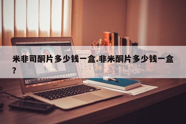 流产药怎么购买米非司酮片多少钱一盒.非米酮片多少钱一盒？