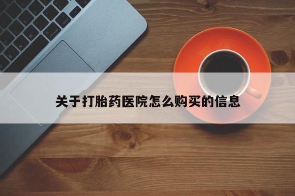 流产药怎么购买关于打胎药医院怎么购买的信息