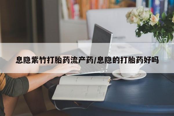 流产药怎么购买息隐紫竹打胎药流产药/息隐的打胎药好吗