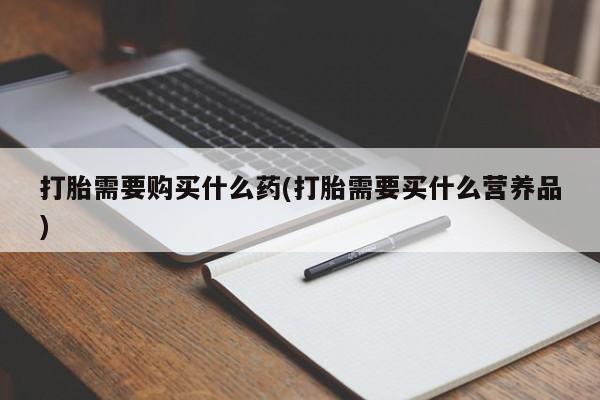 流产药怎么购买打胎需要购买什么药(打胎需要买什么营养品)