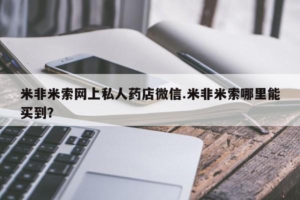 流产药怎么购买米非米索网上私人药店微信.米非米索哪里能买到？