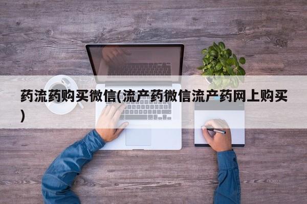 流产药怎么购买药流药购买微信(流产药微信流产药网上购买)