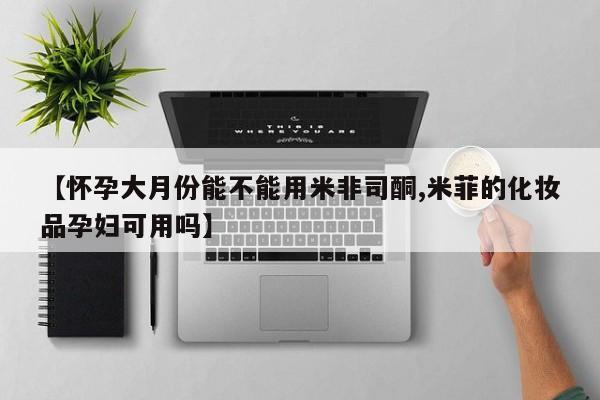 流产药怎么购买【怀孕大月份能不能用米非司酮,米菲的化妆品孕妇可用吗】
