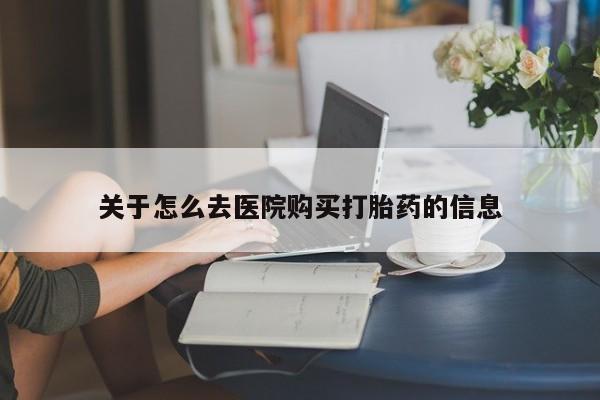 流产药怎么购买关于怎么去医院购买打胎药的信息