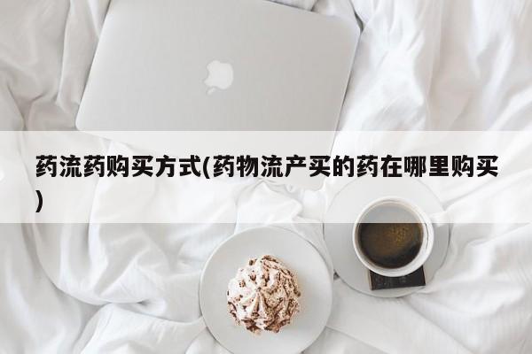 流产药怎么购买药流药购买方式(药物流产买的药在哪里购买)