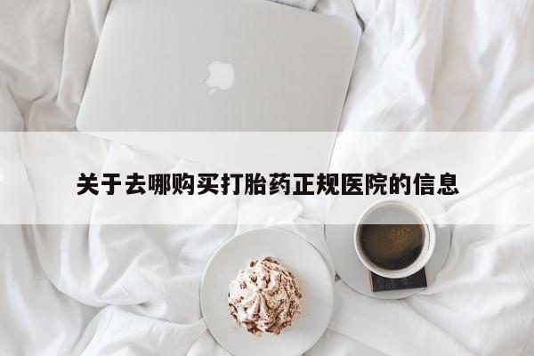 流产药怎么购买关于去哪购买打胎药正规医院的信息