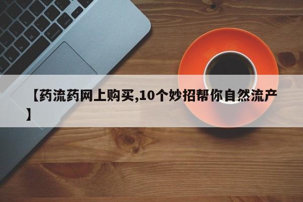 流产药怎么购买【药流药网上购买,10个妙招帮你自然流产】