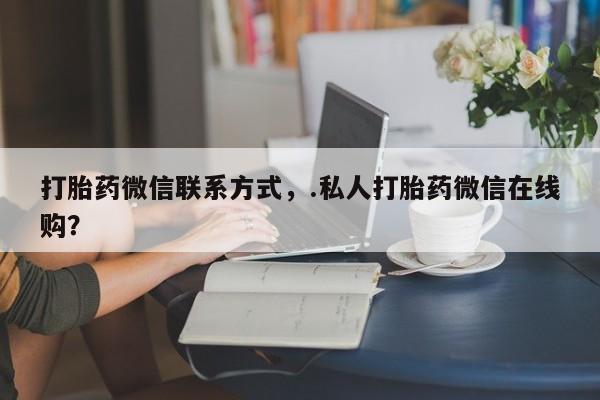 流产药怎么购买打胎药微信联系方式，.私人打胎药微信在线购？