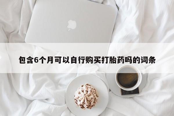 流产药怎么购买包含6个月可以自行购买打胎药吗的词条