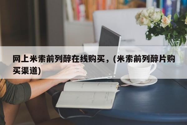 流产药怎么购买网上米索前列醇在线购买，(米索前列醇片购买渠道)