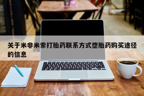 流产药怎么购买关于米非米索打胎药联系方式堕胎药购买途径的信息
