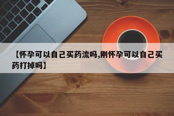 流产药怎么购买【怀孕可以自己买药流吗,刚怀孕可以自己买药打掉吗】