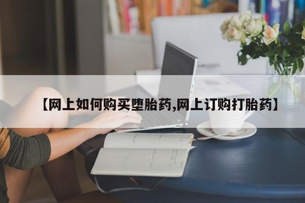 流产药怎么购买【网上如何购买堕胎药,网上订购打胎药】