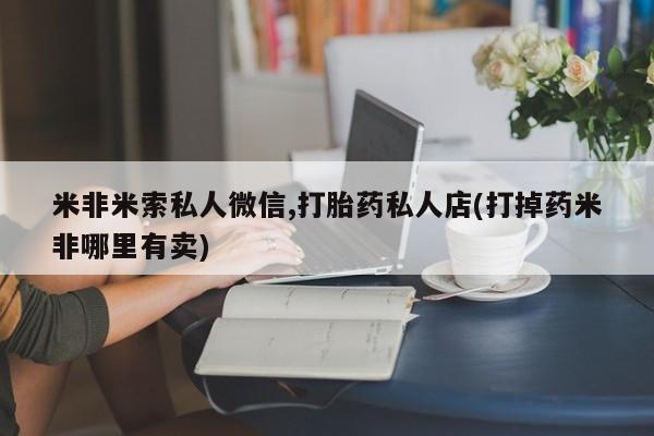 流产药怎么购买米非米索私人微信,打胎药私人店(打掉药米非哪里有卖)