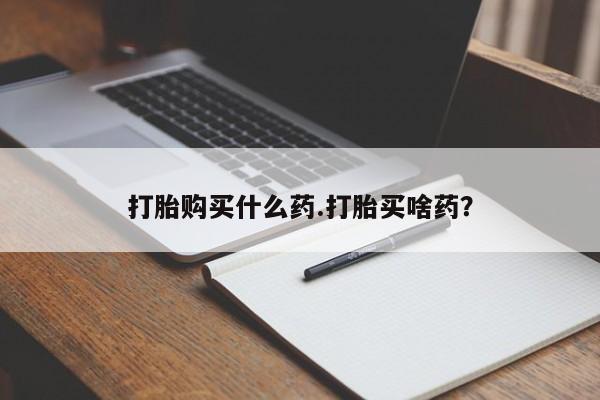 流产药怎么购买打胎购买什么药.打胎买啥药？